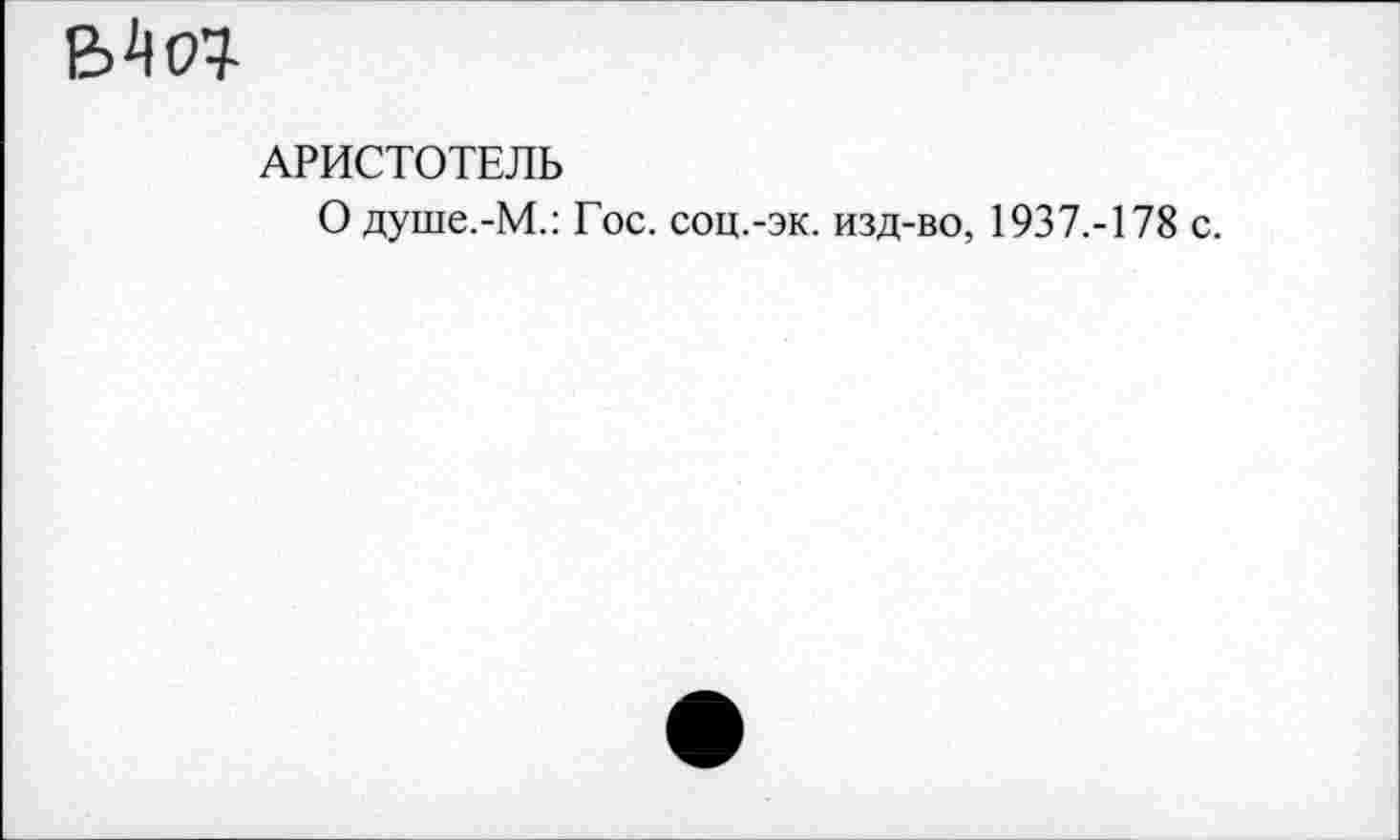 ﻿ЕЛО}
АРИСТОТЕЛЬ
О душе.-М.: Гос. соц.-эк. изд-во, 1937.-178 с.